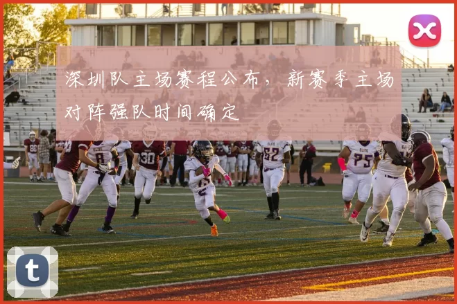 深圳队主场赛程公布，新赛季主场对阵强队时间确定