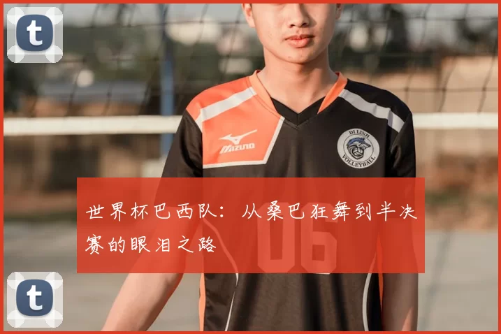 世界杯巴西队：从桑巴狂舞到半决赛的眼泪之路
