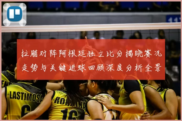 拉腊对阵阿根廷独立比分揭晓赛况走势与关键进球回顾深度分析全景解读
