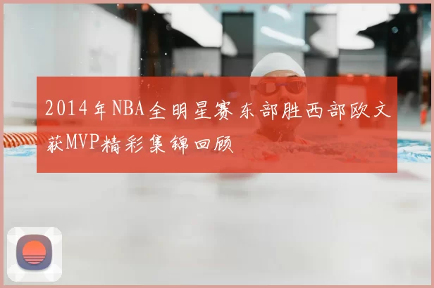 2014年NBA全明星赛东部胜西部欧文获MVP精彩集锦回顾