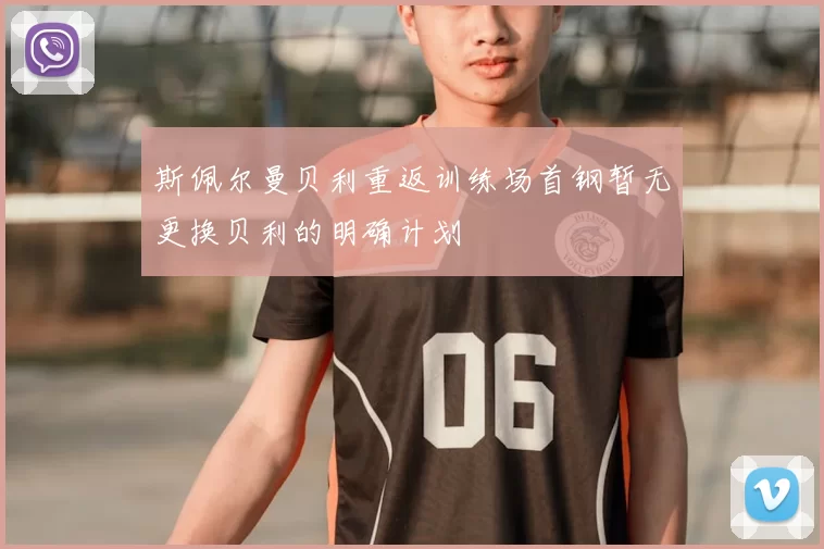 斯佩尔曼贝利重返训练场首钢暂无更换贝利的明确计划