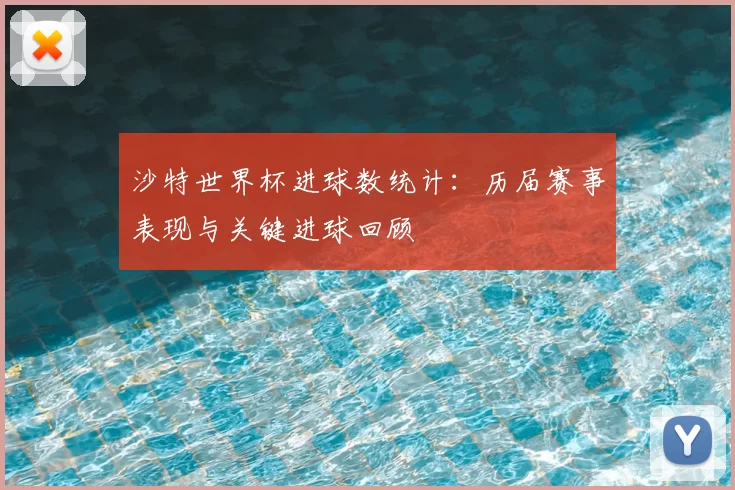 沙特世界杯进球数统计:历届赛事表现与关键进球回顾