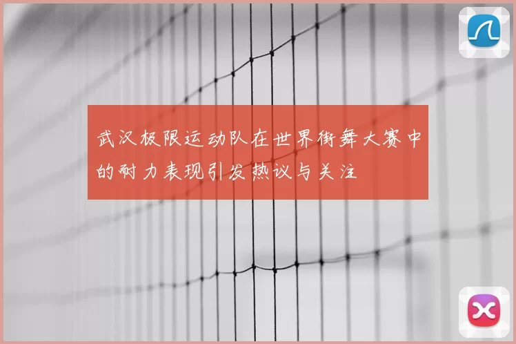 武汉极限运动队在世界街舞大赛中的耐力表现引发热议与关注