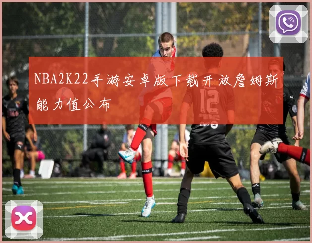 NBA2K22手游安卓版下载开放詹姆斯能力值公布