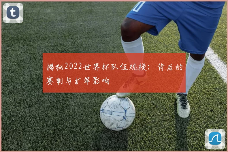 揭秘2022世界杯队伍规模：背后的赛制与扩军影响