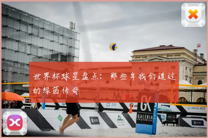 世界杯球星盘点：那些年我们追过的绿茵传奇