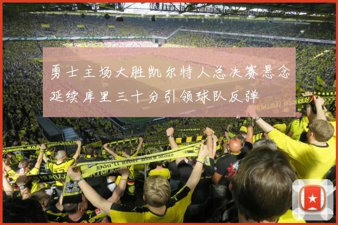 勇士主场大胜凯尔特人总决赛悬念延续库里三十分引领球队反弹