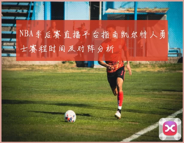 NBA季后赛直播平台指南凯尔特人勇士赛程时间及对阵分析