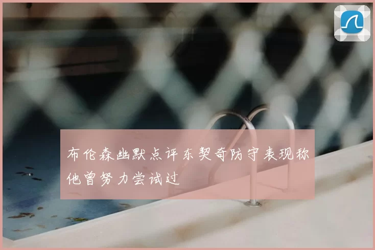 布伦森幽默点评东契奇防守表现称他曾努力尝试过