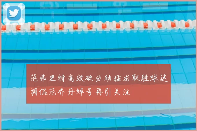 范弗里特高效砍分助猛龙取胜球迷调侃范乔丹绰号再引关注