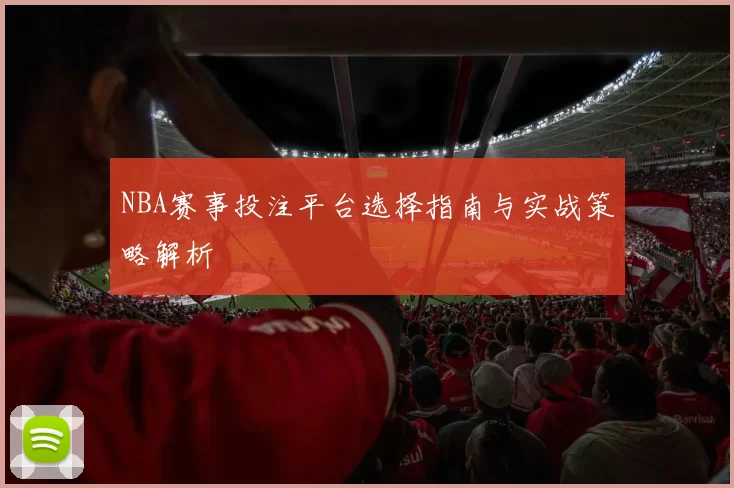NBA赛事投注平台选择指南与实战策略解析