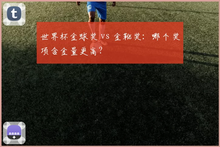 世界杯金球奖 vs 金靴奖：哪个奖项含金量更高？
