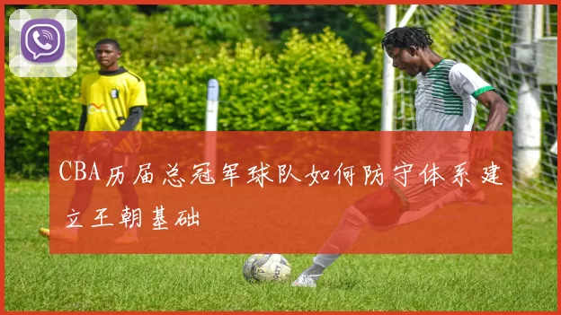 CBA历届总冠军球队如何防守体系建立王朝基础
