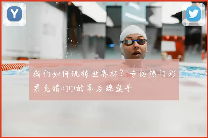 我们如何玩转世界杯？专访热门彩票竞猜app的幕后操盘手