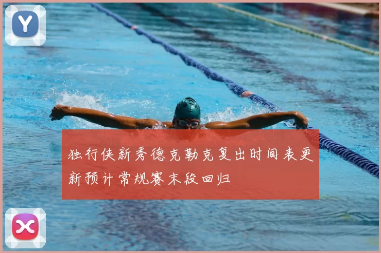 独行侠新秀德克勒克复出时间表更新预计常规赛末段回归