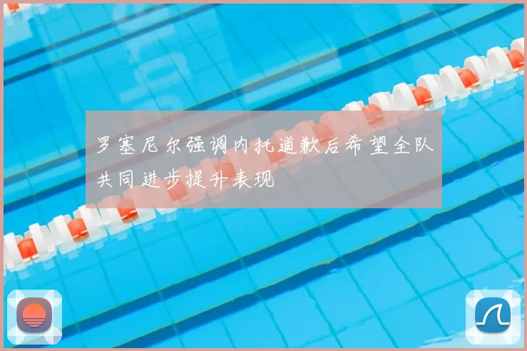 罗塞尼尔强调内托道歉后希望全队共同进步提升表现
