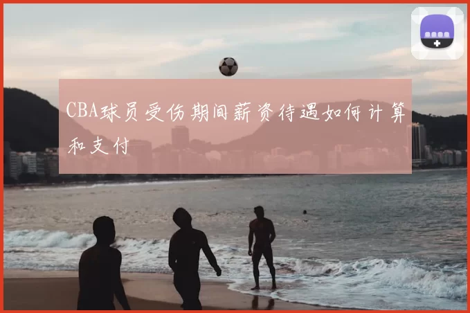 CBA球员受伤期间薪资待遇如何计算和支付