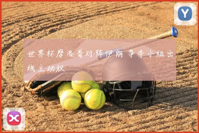 世界杯摩洛哥对阵伊朗 争夺小组出线主动权