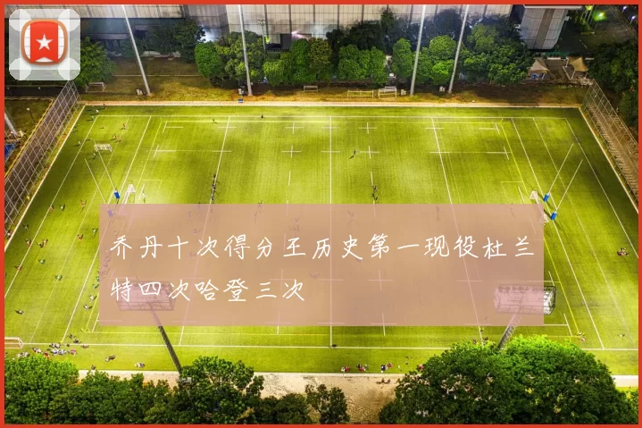 乔丹十次得分王历史第一现役杜兰特四次哈登三次