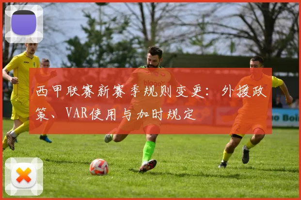 西甲联赛新赛季规则变更：外援政策、VAR使用与加时规定