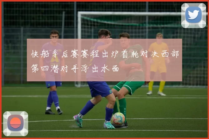 快船季后赛赛程出炉首轮对决西部第四潜对手浮出水面