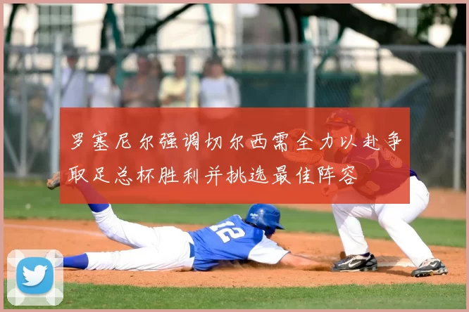 罗塞尼尔强调切尔西需全力以赴争取足总杯胜利并挑选最佳阵容