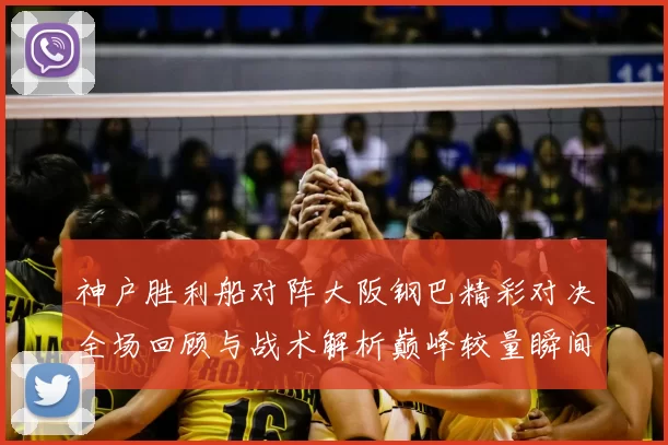神户胜利船对阵大阪钢巴精彩对决全场回顾与战术解析巅峰较量瞬间盘点