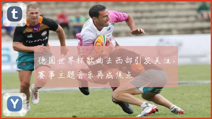 德国世界杯歌曲去西部引发关注，赛事主题音乐再成焦点