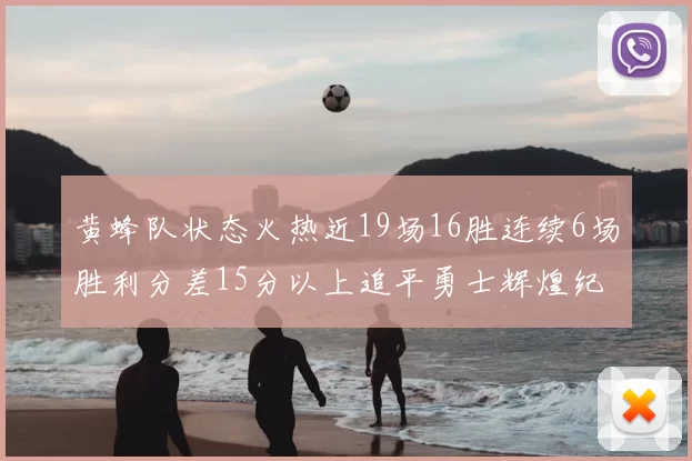 黄蜂队状态火热近19场16胜连续6场胜利分差15分以上追平勇士辉煌纪录