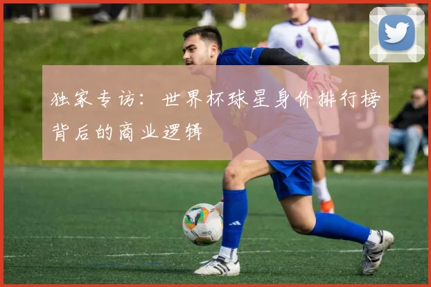 独家专访：世界杯球星身价排行榜背后的商业逻辑