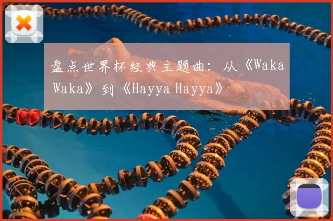 盘点世界杯经典主题曲：从《Waka Waka》到《Hayya Hayya》