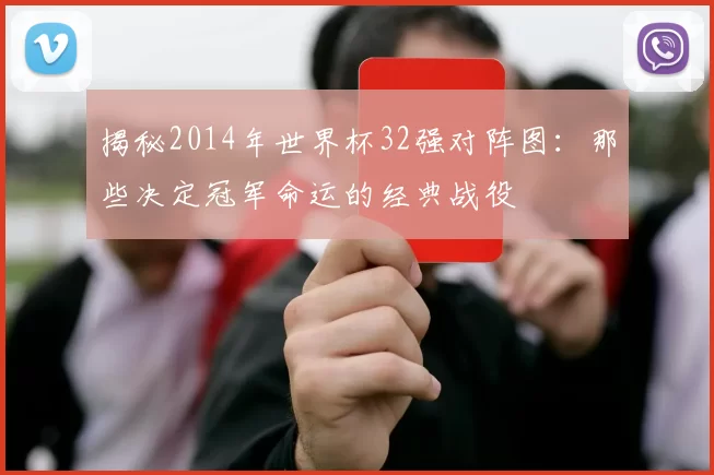 揭秘2014年世界杯32强对阵图：那些决定冠军命运的经典战役