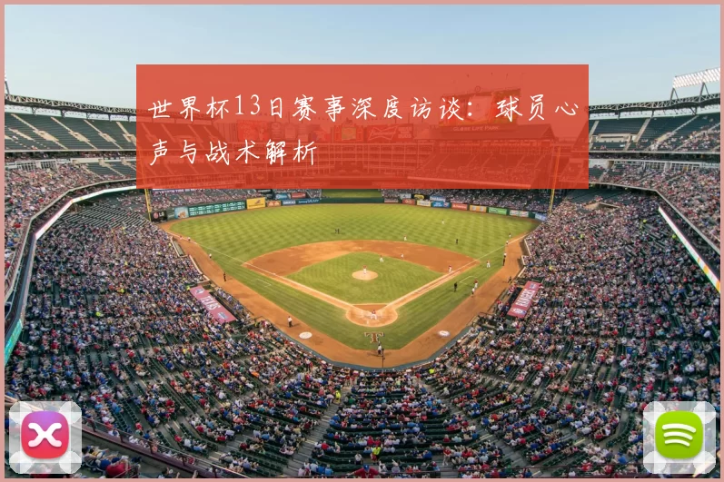 世界杯13日赛事深度访谈：球员心声与战术解析