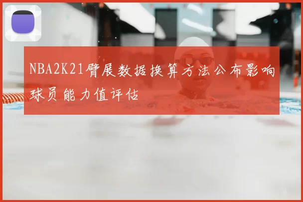 NBA2K21臂展数据换算方法公布影响球员能力值评估