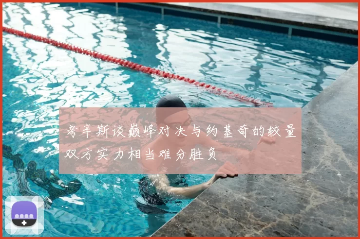 考辛斯谈巅峰对决与约基奇的较量双方实力相当难分胜负
