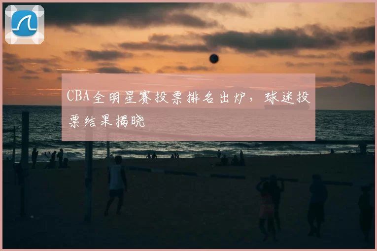 CBA全明星赛投票排名出炉,球迷投票结果揭晓