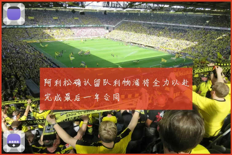阿利松确认留队利物浦将全力以赴完成最后一年合同