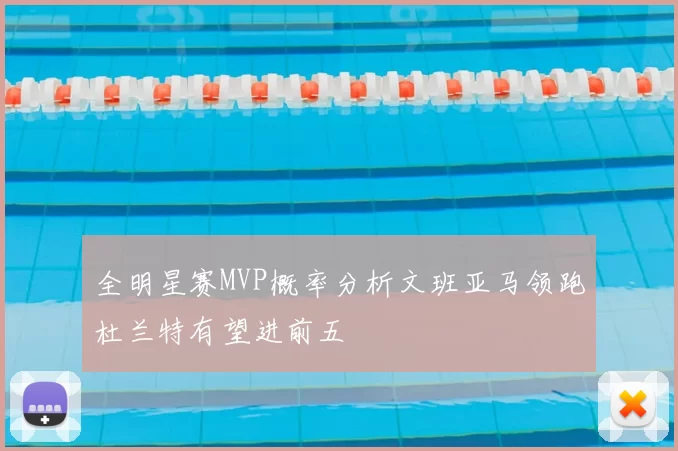 全明星赛MVP概率分析文班亚马领跑杜兰特有望进前五