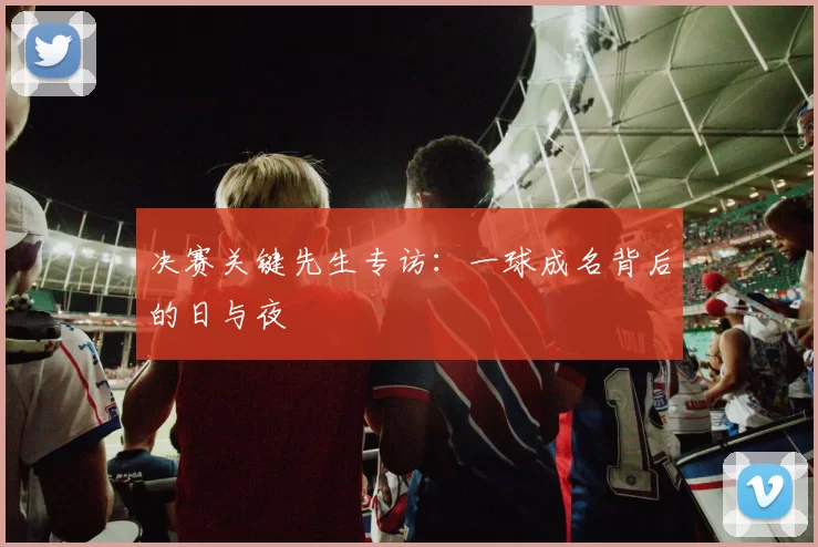 决赛关键先生专访：一球成名背后的日与夜