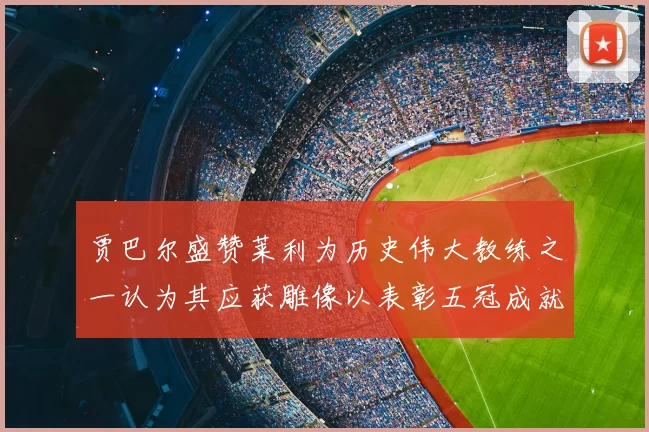 贾巴尔盛赞莱利为历史伟大教练之一认为其应获雕像以表彰五冠成就
