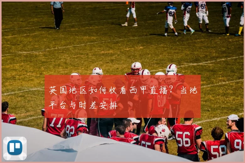 英国地区如何收看西甲直播？当地平台与时差安排