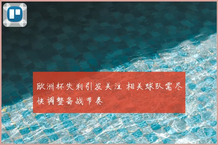 欧洲杯失利引发关注 相关球队需尽快调整备战节奏