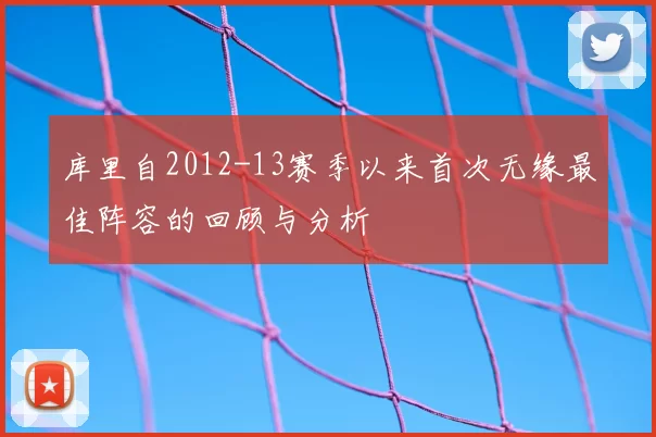 库里自2012-13赛季以来首次无缘最佳阵容的回顾与分析