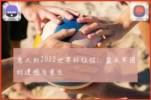 意大利2022世界杯征程：蓝衣军团的遗憾与重生