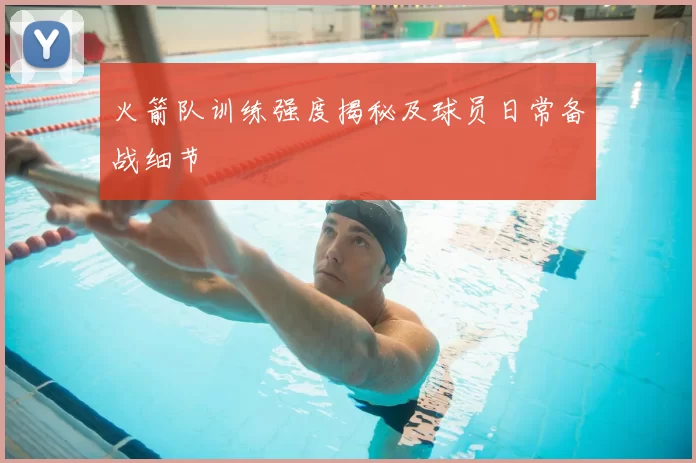 火箭队训练强度揭秘及球员日常备战细节