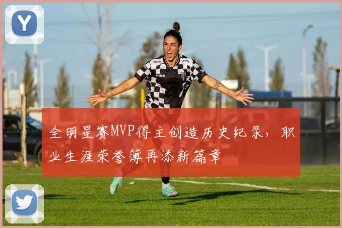 全明星赛MVP得主创造历史纪录，职业生涯荣誉簿再添新篇章