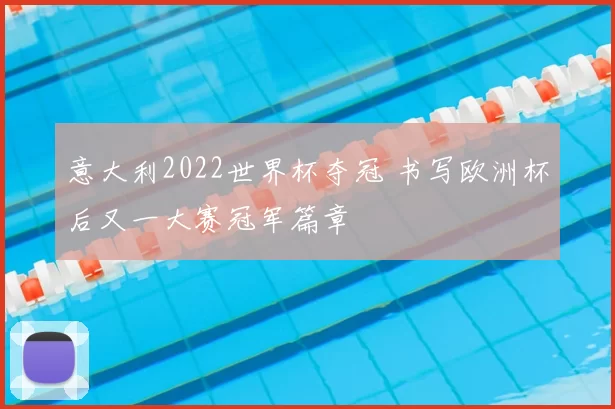 意大利2022世界杯夺冠 书写欧洲杯后又一大赛冠军篇章