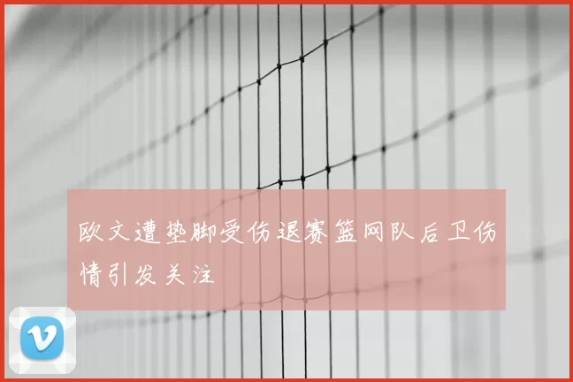 欧文遭垫脚受伤退赛篮网队后卫伤情引发关注