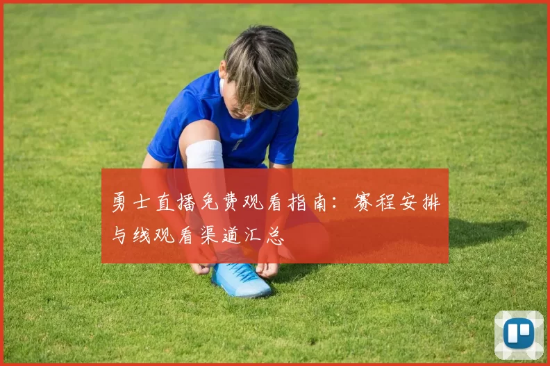 勇士直播免费观看指南：赛程安排与线观看渠道汇总