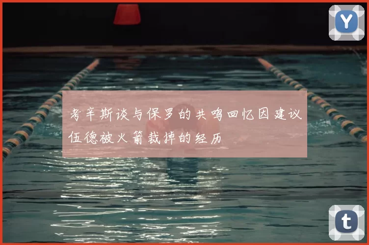 考辛斯谈与保罗的共鸣回忆因建议伍德被火箭裁掉的经历